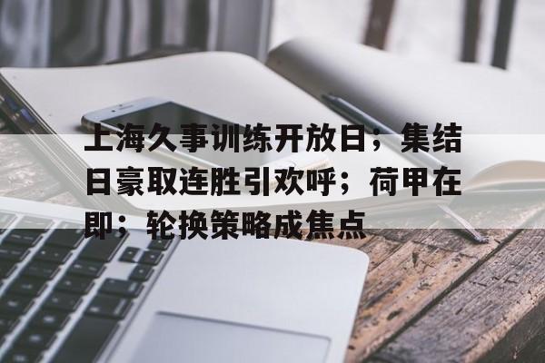 ayx-上海久事训练开放日;集结日豪取连胜引欢呼;荷甲在即;轮换策略成焦点的简单介绍-ayx